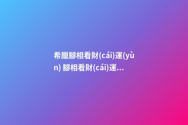 希臘腳相看財(cái)運(yùn) 腳相看財(cái)運(yùn)